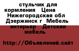 стульчик для кормления › Цена ­ 600 - Нижегородская обл., Дзержинск г. Мебель, интерьер » Детская мебель   